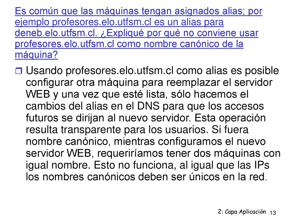 Es común que las máquinas tengan asignados alias; por ejemplo profesores.elo.utfsm.cl es un alias para deneb.elo.utfsm.cl. ¿Expliqué por qué no conviene usar profesores.elo.utfsm.cl como nombre canónico de la máquina