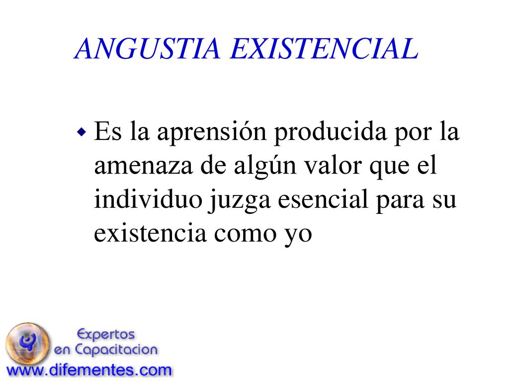 ANGUSTIA EXISTENCIAL Es la aprensión producida por la amenaza de algún valor que el individuo juzga esencial para su existencia como yo.