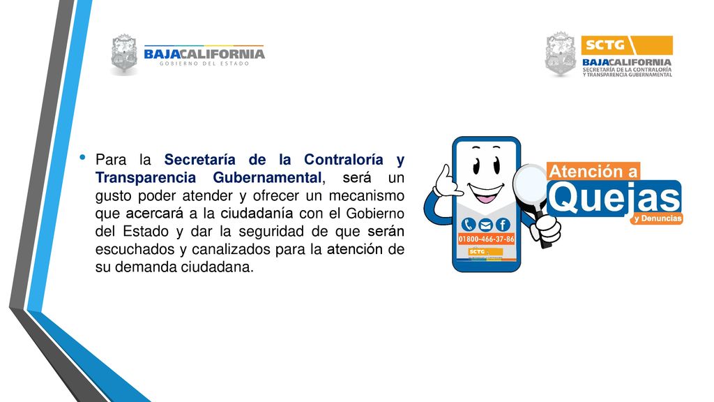 Para la Secretaría de la Contraloría y Transparencia Gubernamental, será un gusto poder atender y ofrecer un mecanismo que acercará a la ciudadanía con el Gobierno del Estado y dar la seguridad de que serán escuchados y canalizados para la atención de su demanda ciudadana.