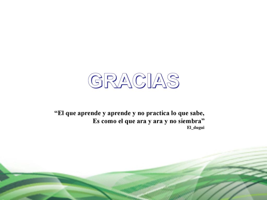 GRACIAS El que aprende y aprende y no practica lo que sabe,