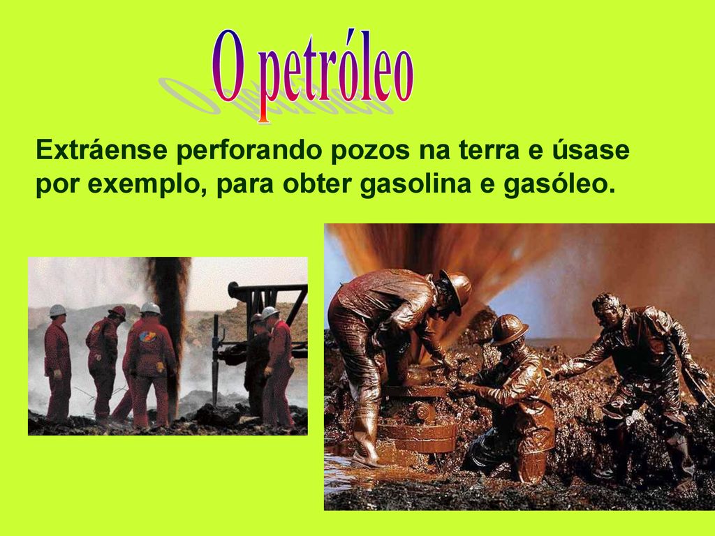O petróleo Extráense perforando pozos na terra e úsase por exemplo, para obter gasolina e gasóleo.