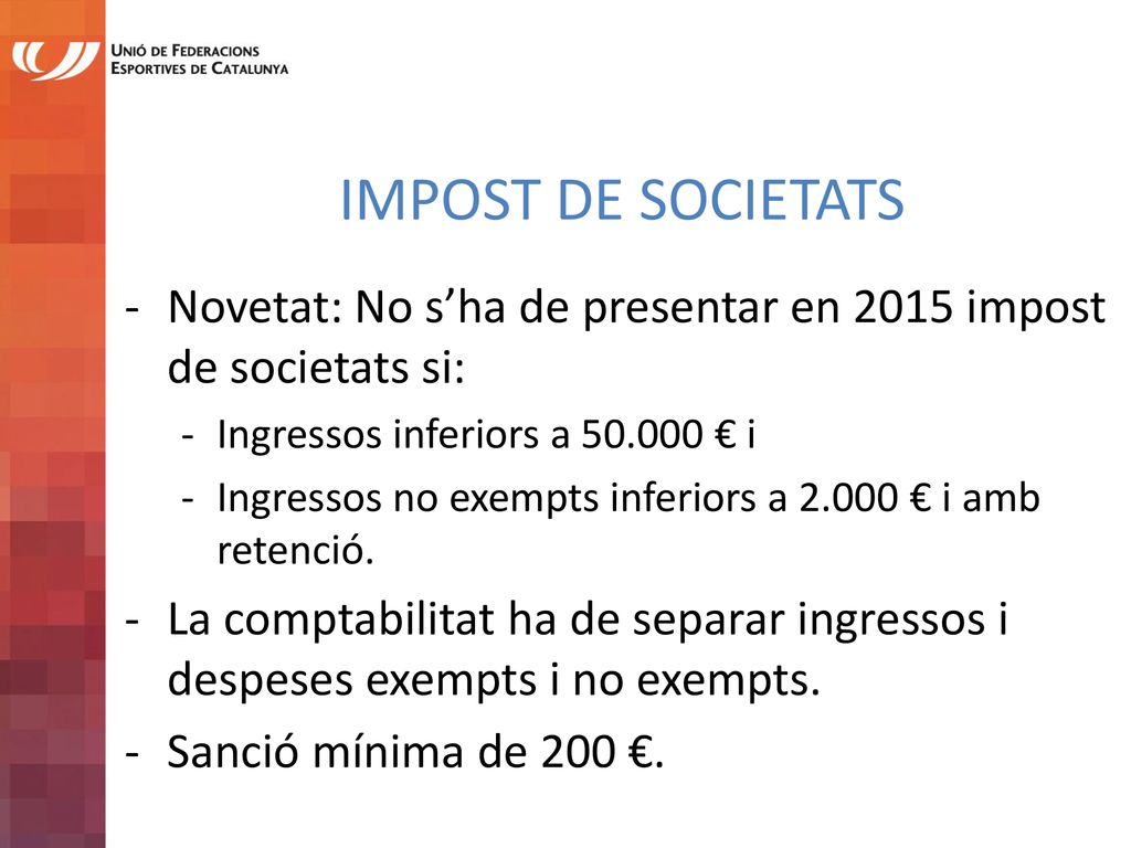 IMPOST DE SOCIETATS Novetat: No s’ha de presentar en 2015 impost de societats si: Ingressos inferiors a € i.