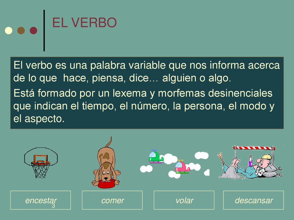 EL VERBO El verbo es una palabra variable que nos informa acerca de lo que hace, piensa, dice… alguien o algo.