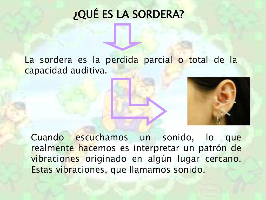¿QUÉ ES LA SORDERA La sordera es la perdida parcial o total de la capacidad auditiva.