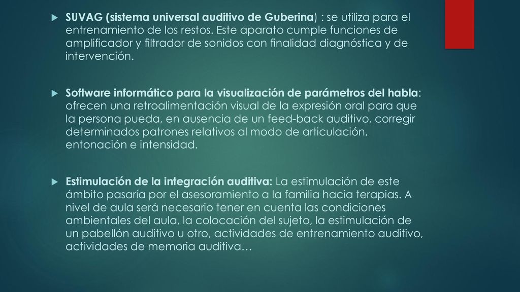 SUVAG (sistema universal auditivo de Guberina) : se utiliza para el entrenamiento de los restos. Este aparato cumple funciones de amplificador y filtrador de sonidos con finalidad diagnóstica y de intervención.