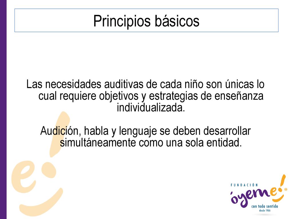 Principios básicos Las necesidades auditivas de cada niño son únicas lo cual requiere objetivos y estrategias de enseñanza individualizada.