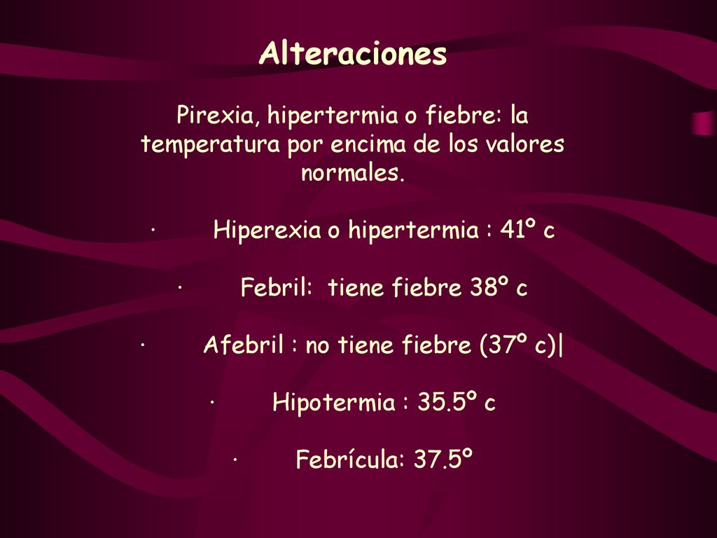 Alteraciones Pirexia, hipertermia o fiebre: la temperatura por encima de los valores normales. · Hiperexia o hipertermia : 41º c.
