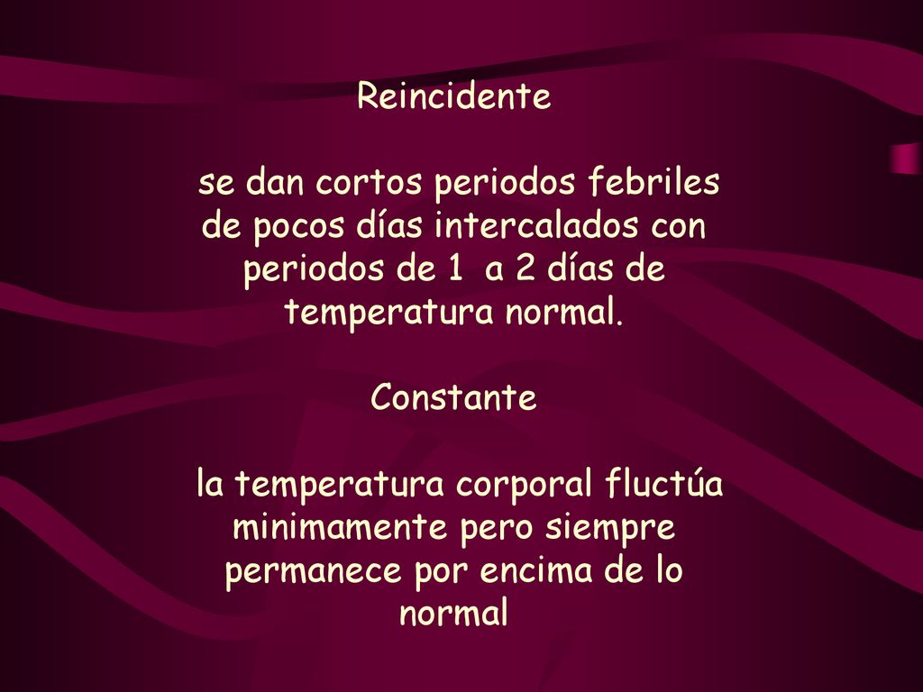Reincidente se dan cortos periodos febriles de pocos días intercalados con periodos de 1 a 2 días de temperatura normal.