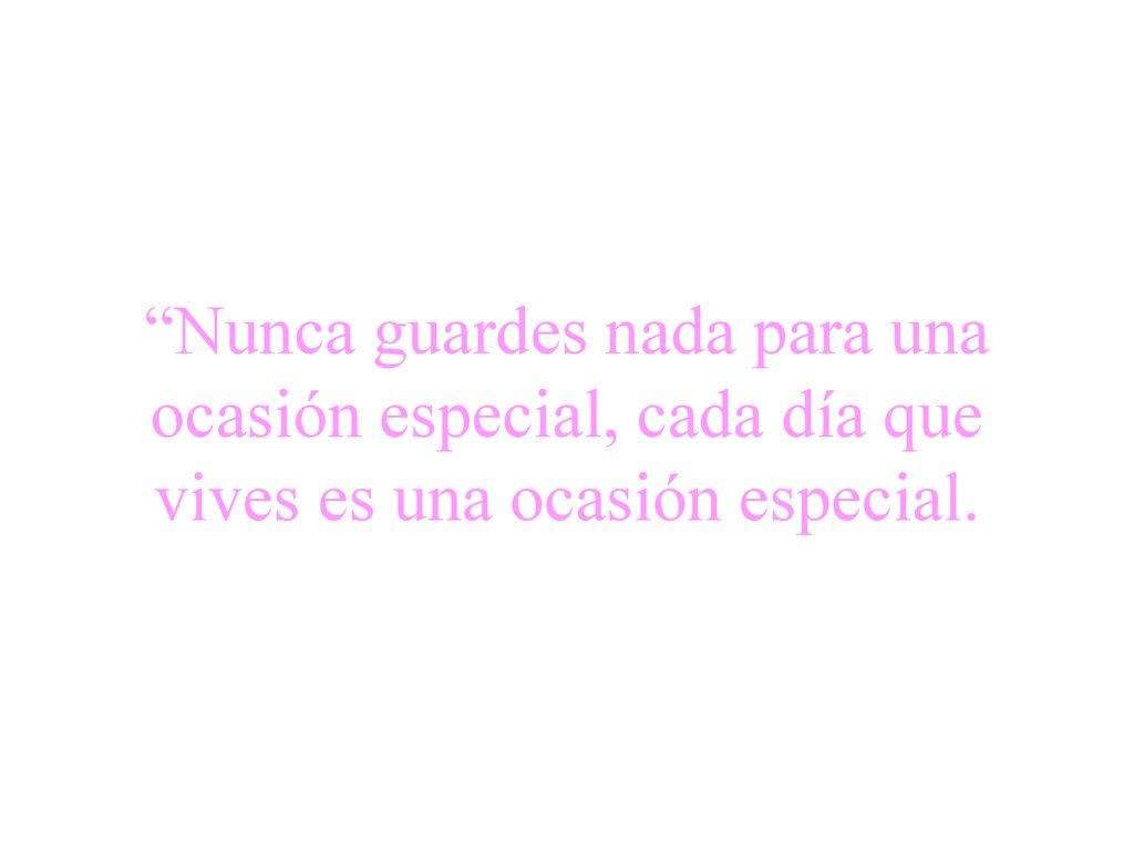 Nunca guardes nada para una ocasión especial, cada día que vives es una ocasión especial.