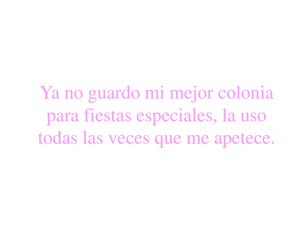 Ya no guardo mi mejor colonia para fiestas especiales, la uso todas las veces que me apetece.