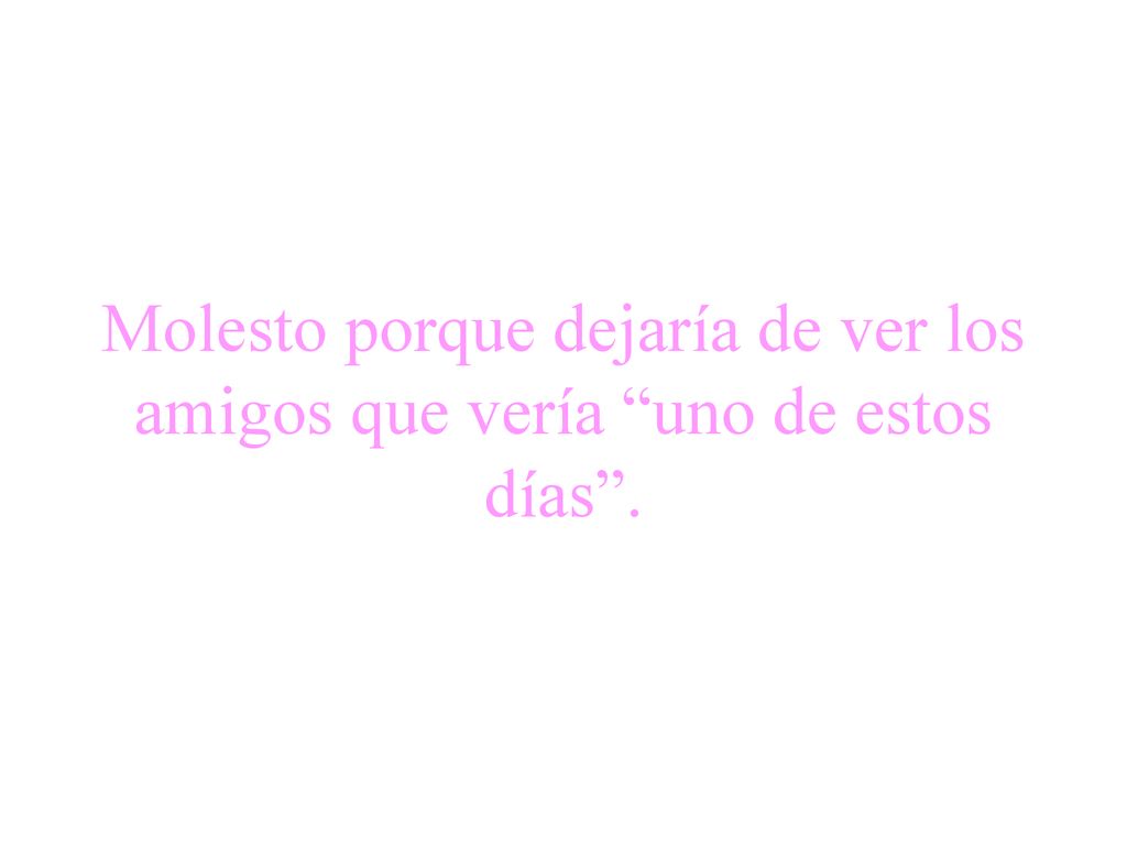 Molesto porque dejaría de ver los amigos que vería uno de estos días .