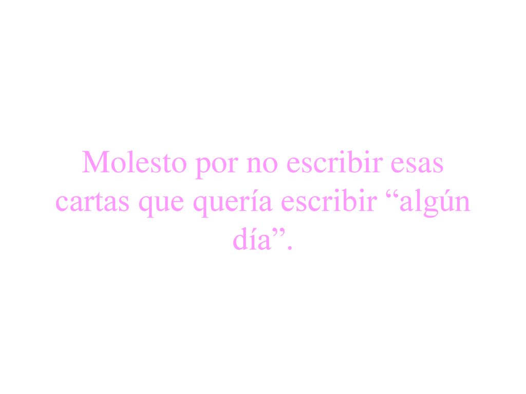 Molesto por no escribir esas cartas que quería escribir algún día .