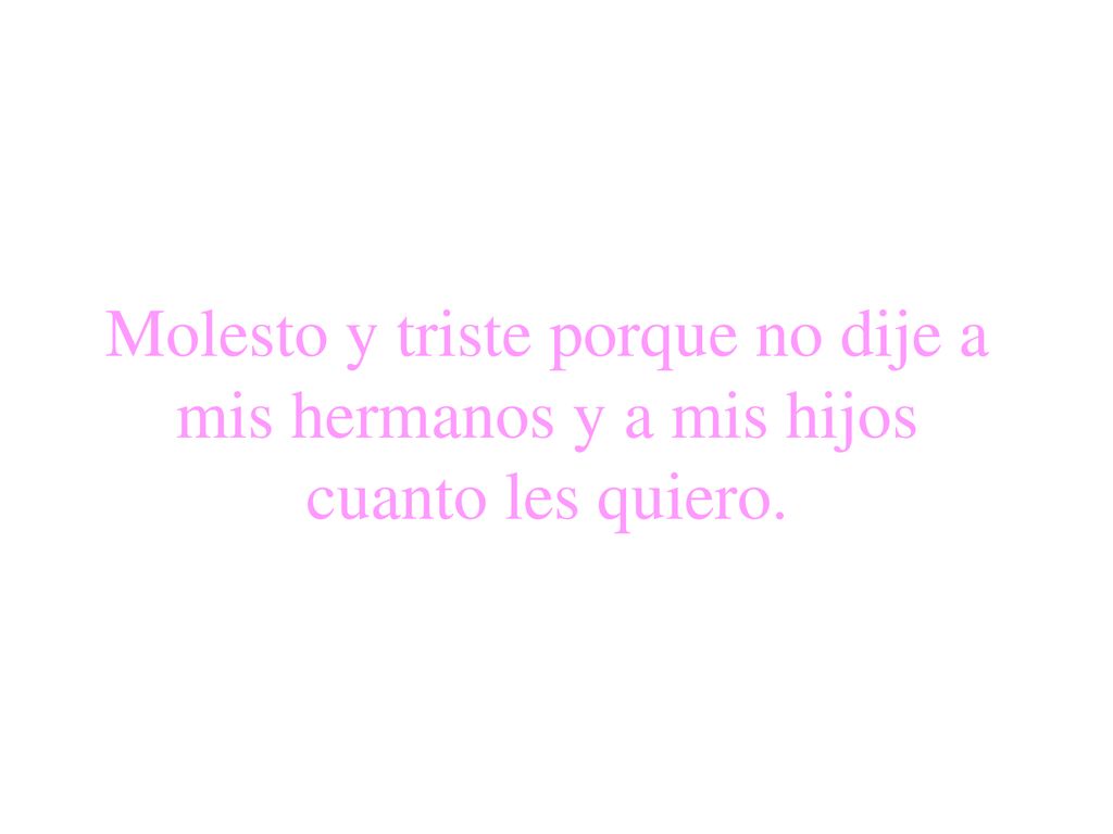 Molesto y triste porque no dije a mis hermanos y a mis hijos cuanto les quiero.