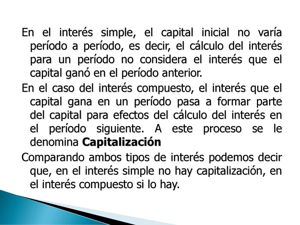 En el interés simple, el capital inicial no varía período a período, es decir, el cálculo del interés para un período no considera el interés que el capital ganó en el período anterior.