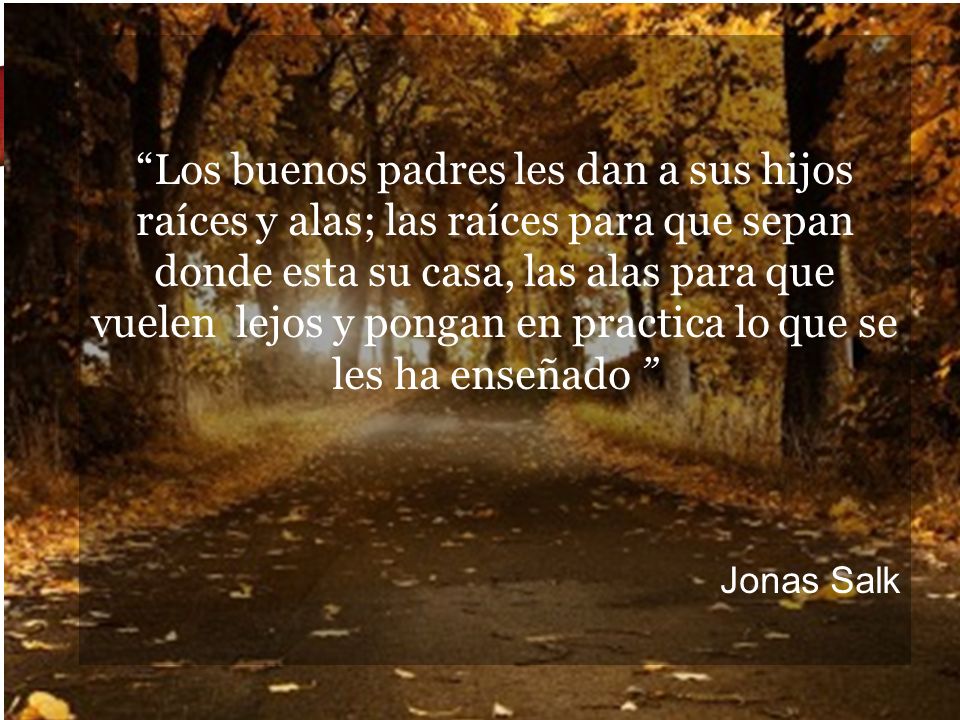 Los buenos padres les dan a sus hijos raíces y alas; las raíces para que sepan donde esta su casa, las alas para que vuelen lejos y pongan en practica lo que se les ha enseñado