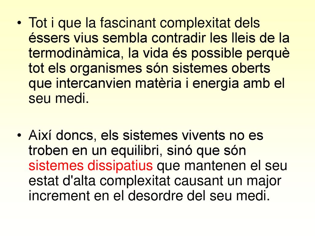 Tot i que la fascinant complexitat dels éssers vius sembla contradir les lleis de la termodinàmica, la vida és possible perquè tot els organismes són sistemes oberts que intercanvien matèria i energia amb el seu medi.