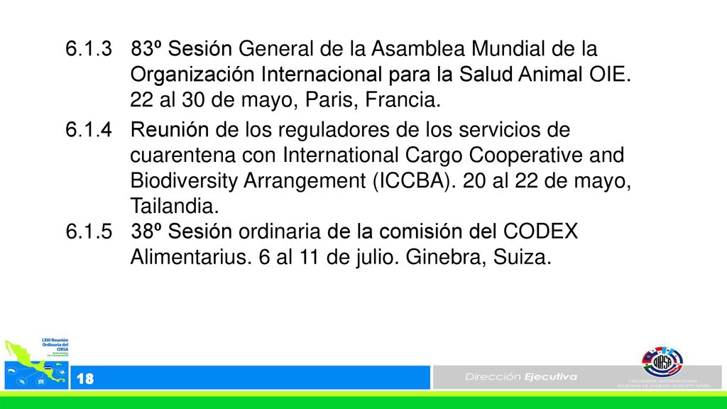 º Sesión General de la Asamblea Mundial de la Organización Internacional para la Salud Animal OIE. 22 al 30 de mayo, Paris, Francia Reunión de los reguladores de los servicios de cuarentena con International Cargo Cooperative and Biodiversity Arrangement (ICCBA). 20 al 22 de mayo, Tailandia º Sesión ordinaria de la comisión del CODEX Alimentarius. 6 al 11 de julio. Ginebra, Suiza.