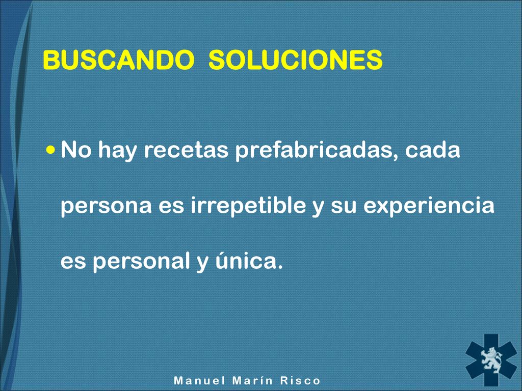 BUSCANDO SOLUCIONES No hay recetas prefabricadas, cada persona es irrepetible y su experiencia es personal y única.