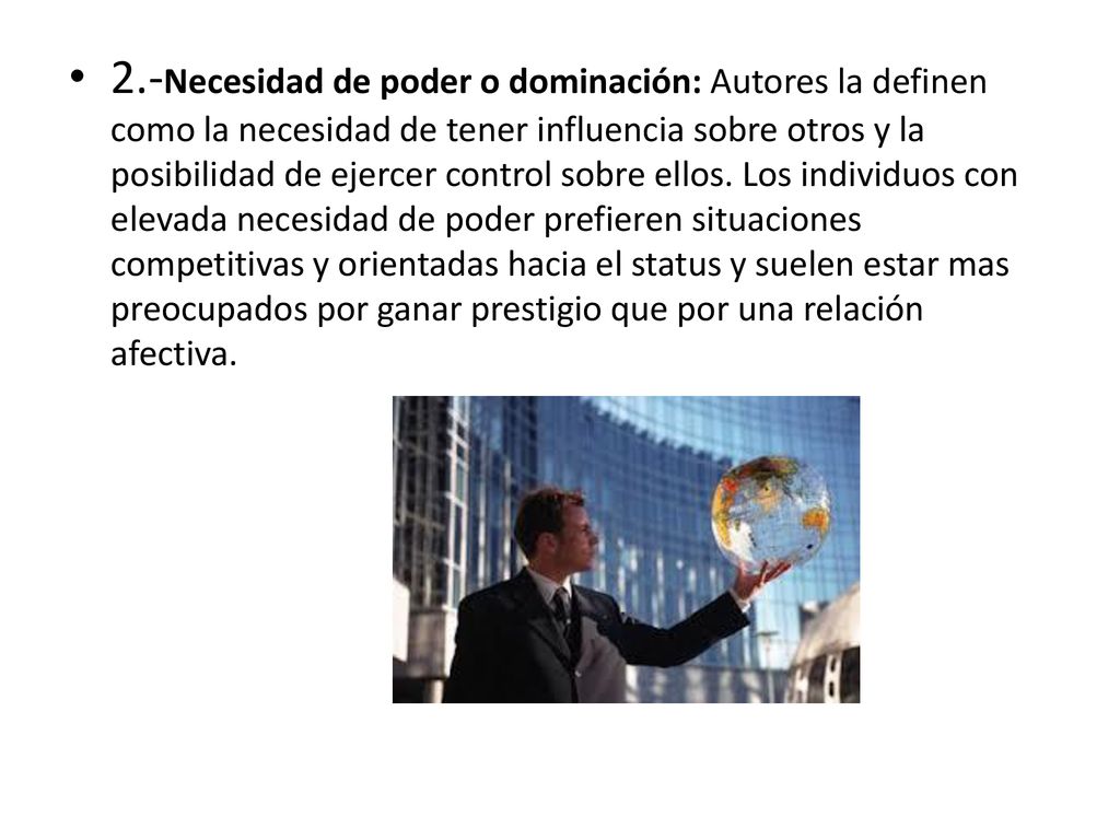 2.-Necesidad de poder o dominación: Autores la definen como la necesidad de tener influencia sobre otros y la posibilidad de ejercer control sobre ellos.