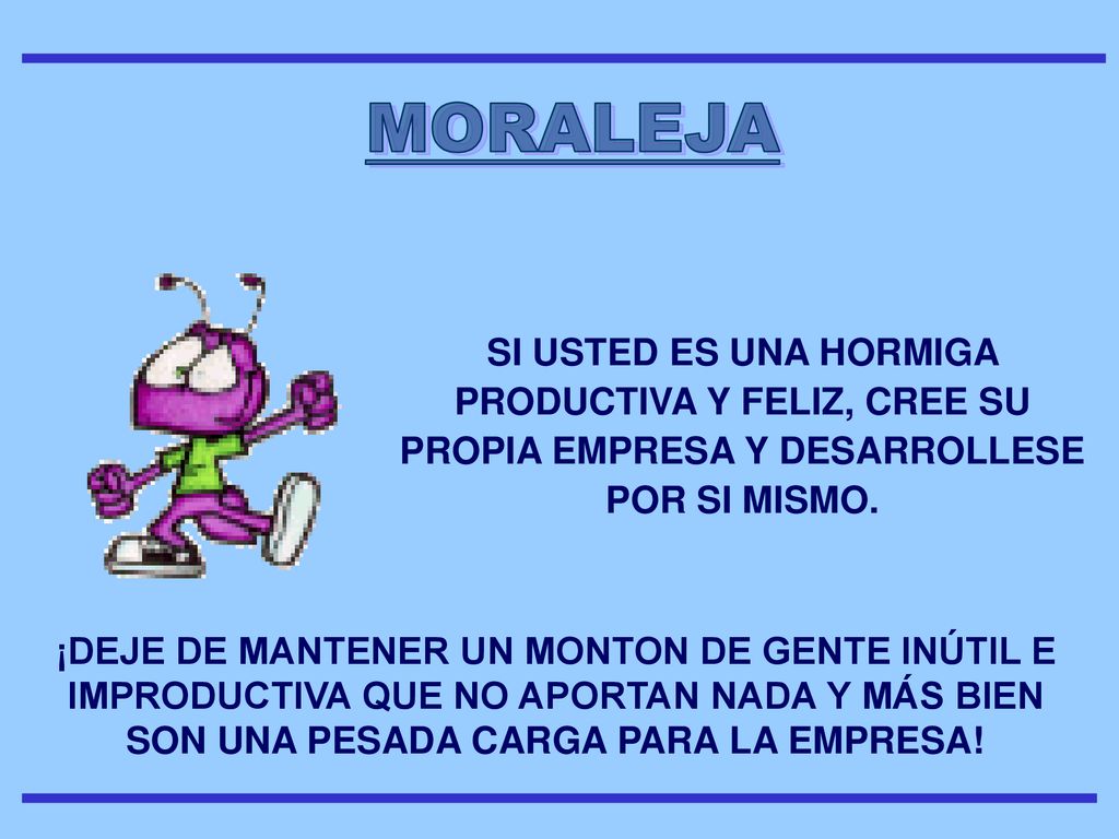 MORALEJA SI USTED ES UNA HORMIGA PRODUCTIVA Y FELIZ, CREE SU PROPIA EMPRESA Y DESARROLLESE POR SI MISMO.