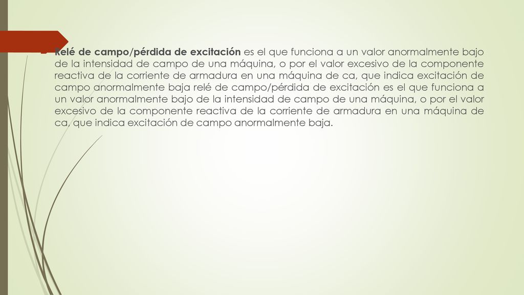 Relé de campo/pérdida de excitación es el que funciona a un valor anormalmente bajo de la intensidad de campo de una máquina, o por el valor excesivo de la componente reactiva de la corriente de armadura en una máquina de ca, que indica excitación de campo anormalmente baja relé de campo/pérdida de excitación es el que funciona a un valor anormalmente bajo de la intensidad de campo de una máquina, o por el valor excesivo de la componente reactiva de la corriente de armadura en una máquina de ca, que indica excitación de campo anormalmente baja.