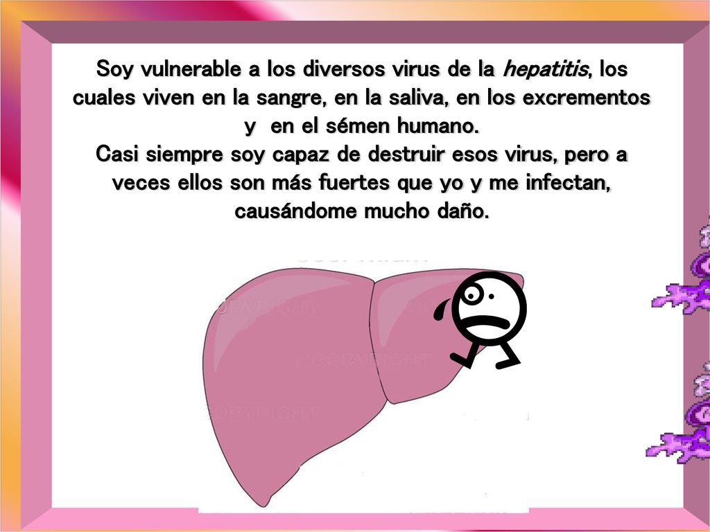 Soy vulnerable a los diversos virus de la hepatitis, los cuales viven en la sangre, en la saliva, en los excrementos y en el sémen humano.