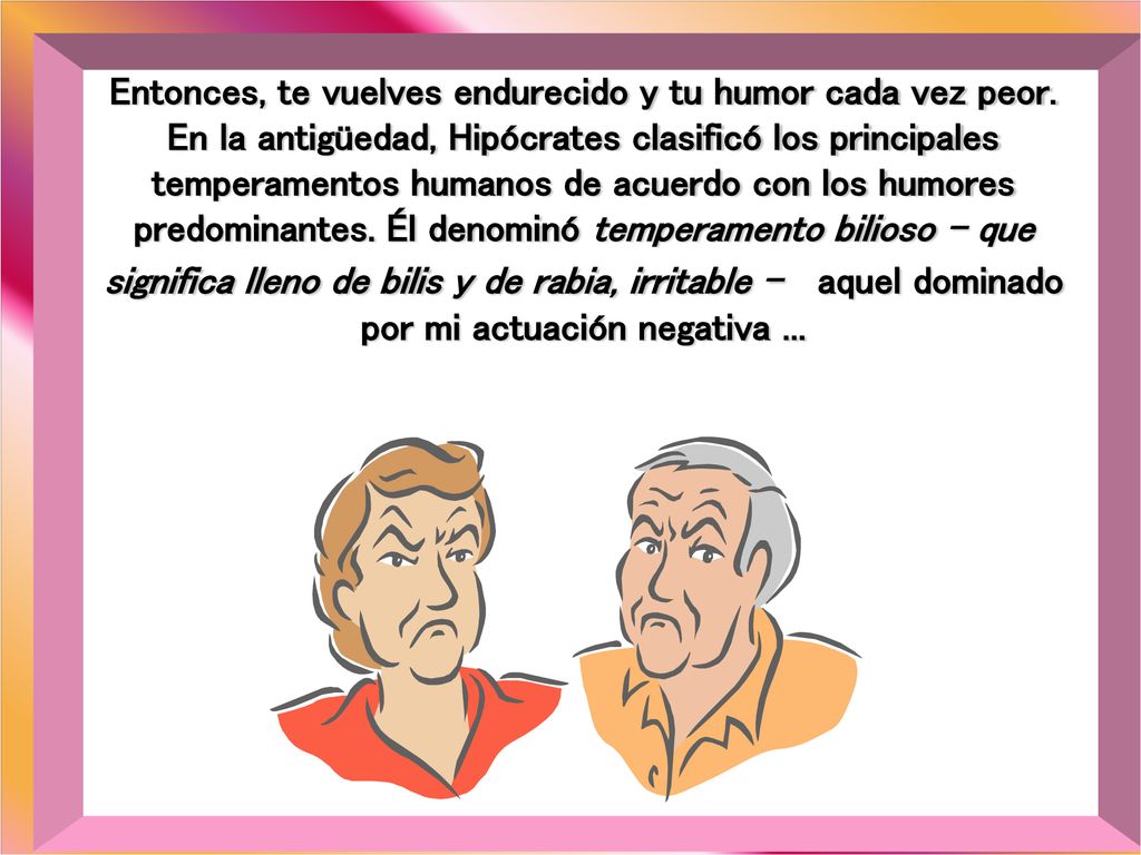 Entonces, te vuelves endurecido y tu humor cada vez peor.