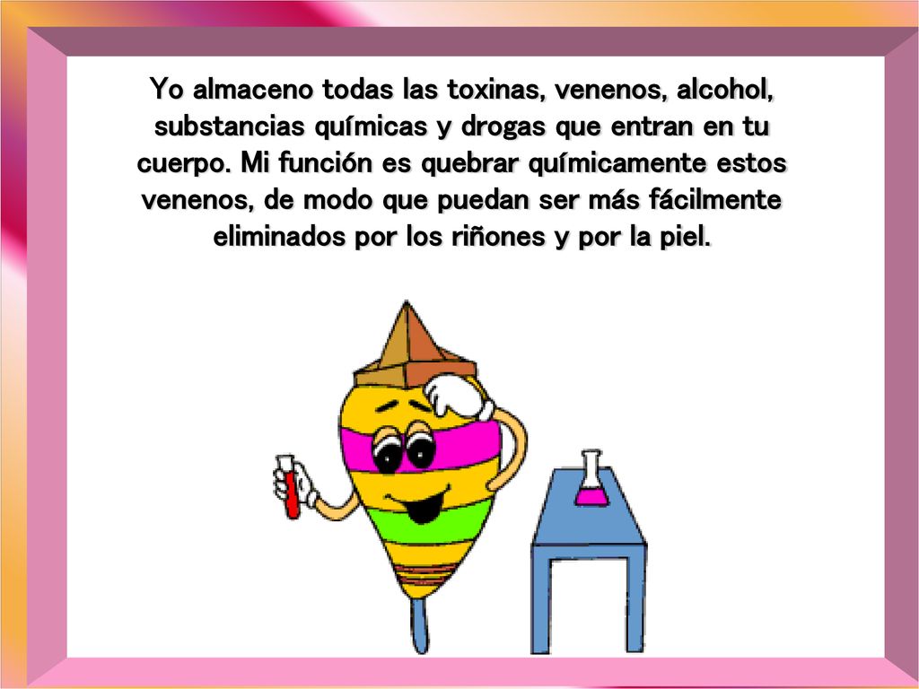 Yo almaceno todas las toxinas, venenos, alcohol, substancias químicas y drogas que entran en tu cuerpo.