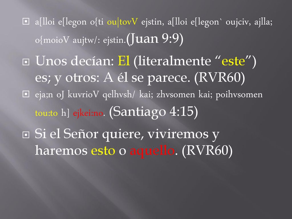 a[lloi e[legon o{ti ou|tovV ejstin, a[lloi e[legon` oujciv, ajlla; o{moioV aujtw/: ejstin.(Juan 9:9)