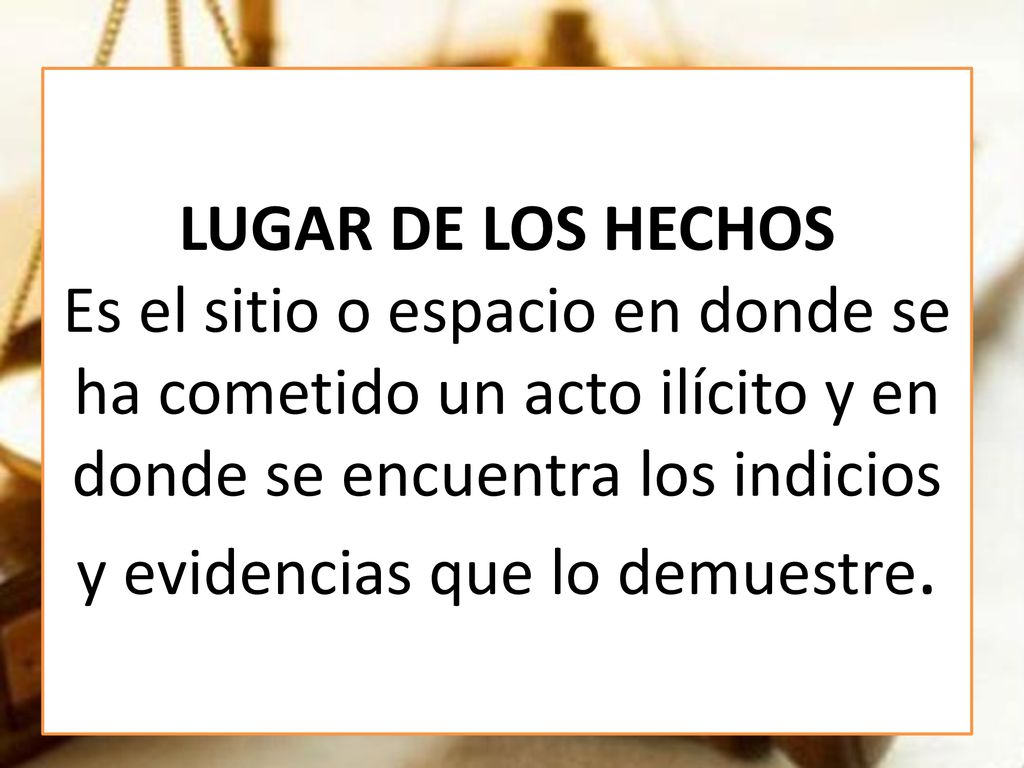 LUGAR DE LOS HECHOS Es el sitio o espacio en donde se ha cometido un acto ilícito y en donde se encuentra los indicios y evidencias que lo demuestre.