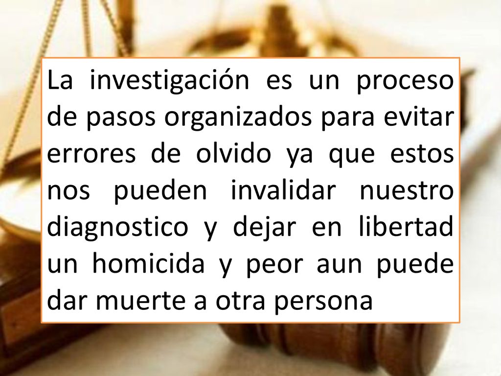 La investigación es un proceso de pasos organizados para evitar errores de olvido ya que estos nos pueden invalidar nuestro diagnostico y dejar en libertad un homicida y peor aun puede dar muerte a otra persona