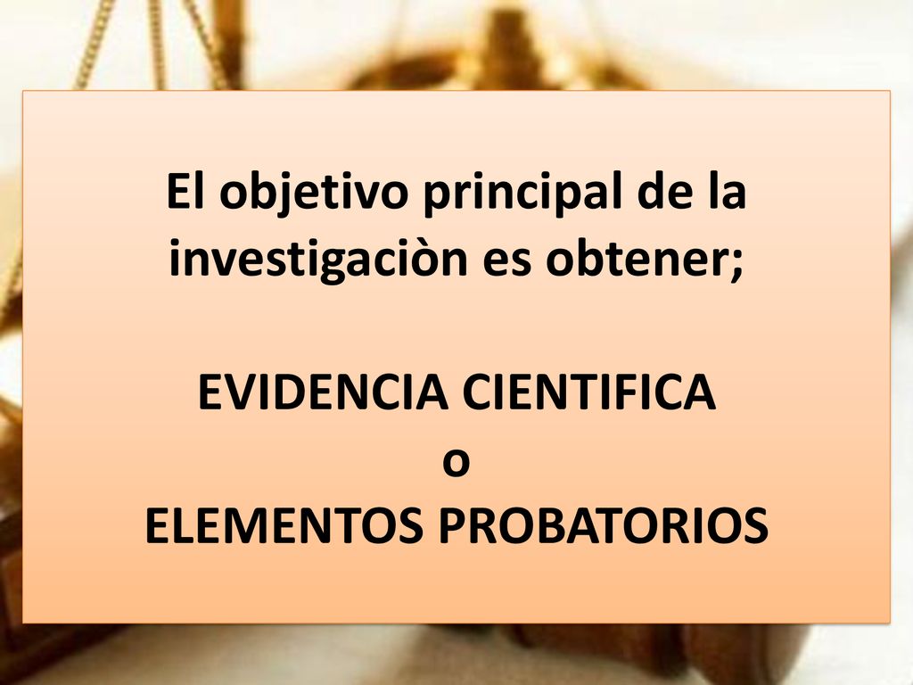El objetivo principal de la investigaciòn es obtener; EVIDENCIA CIENTIFICA o ELEMENTOS PROBATORIOS