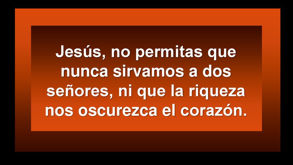 Jesús, no permitas que nunca sirvamos a dos señores, ni que la riqueza nos oscurezca el corazón.