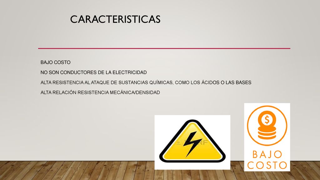 Caracteristicas Bajo costo no son conductores de la electricidad Alta resistencia al ataque de sustancias químicas, como los ácidos o las bases Alta relación resistencia mecánica/densidad