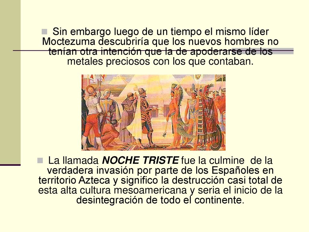 Sin embargo luego de un tiempo el mismo líder Moctezuma descubriría que los nuevos hombres no tenían otra intención que la de apoderarse de los metales preciosos con los que contaban.