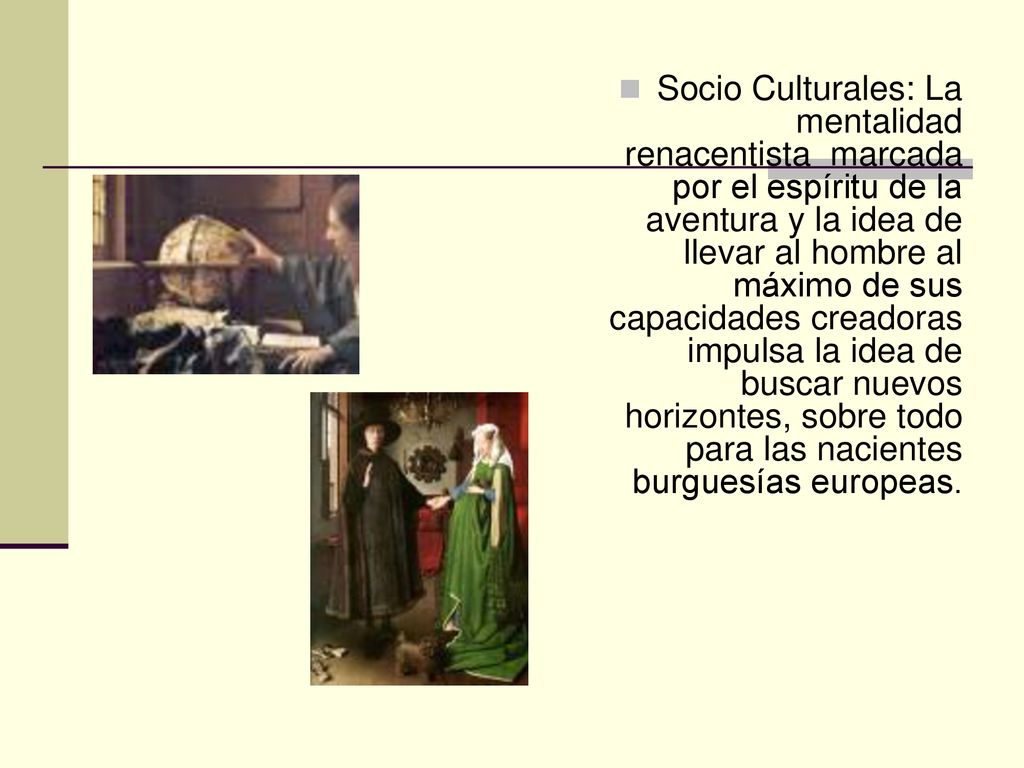 Socio Culturales: La mentalidad renacentista marcada por el espíritu de la aventura y la idea de llevar al hombre al máximo de sus capacidades creadoras impulsa la idea de buscar nuevos horizontes, sobre todo para las nacientes burguesías europeas.
