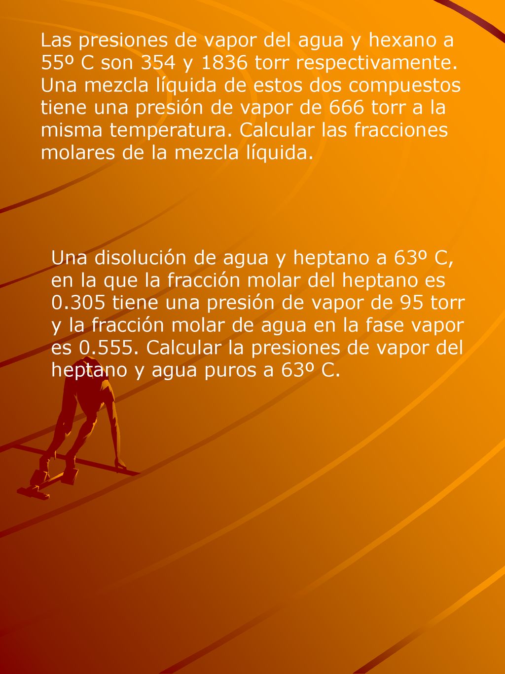 Las presiones de vapor del agua y hexano a 55º C son 354 y 1836 torr respectivamente. Una mezcla líquida de estos dos compuestos tiene una presión de vapor de 666 torr a la misma temperatura. Calcular las fracciones molares de la mezcla líquida.
