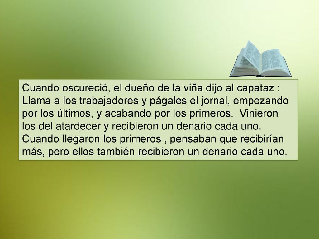 Cuando oscureció, el dueño de la viña dijo al capataz : Llama a los trabajadores y págales el jornal, empezando por los últimos, y acabando por los primeros.