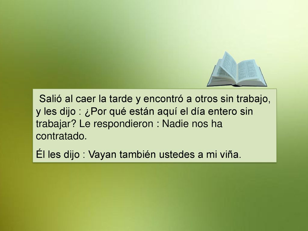 Salió al caer la tarde y encontró a otros sin trabajo, y les dijo : ¿Por qué están aquí el día entero sin trabajar Le respondieron : Nadie nos ha contratado.