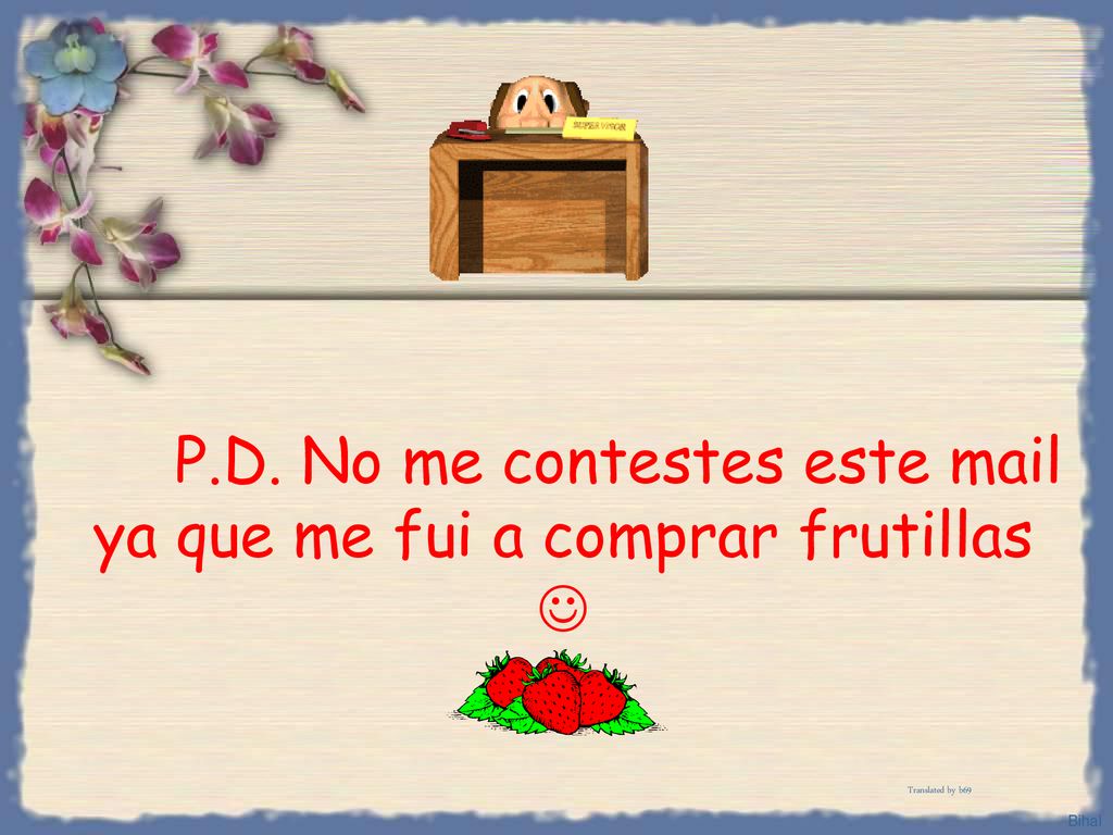 P.D. No me contestes este mail ya que me fui a comprar frutillas 