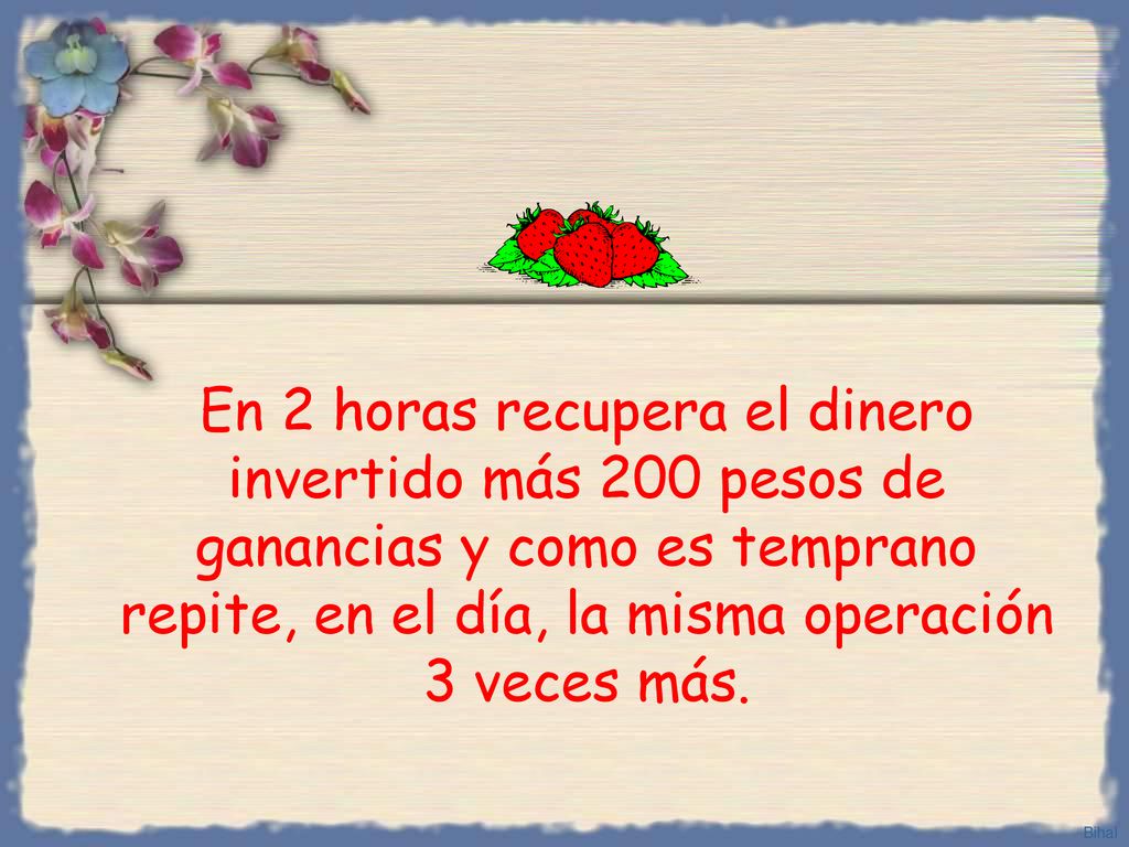 En 2 horas recupera el dinero invertido más 200 pesos de ganancias y como es temprano repite, en el día, la misma operación 3 veces más.