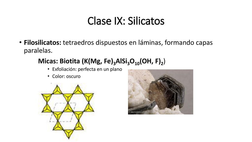 Clase IX: Silicatos Filosilicatos: tetraedros dispuestos en láminas, formando capas paralelas. Micas: Biotita (K(Mg, Fe)3AlSi3O10(OH, F)2)