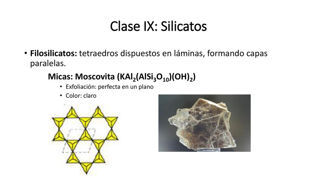 Clase IX: Silicatos Filosilicatos: tetraedros dispuestos en láminas, formando capas paralelas. Micas: Moscovita (KAl2(AlSi3O10)(OH)2)