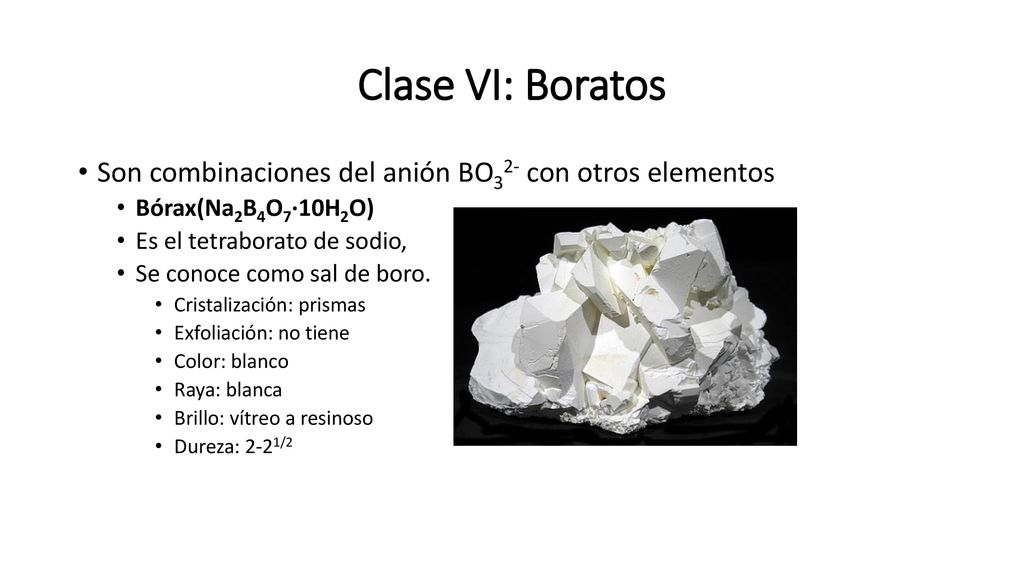 Clase VI: Boratos Son combinaciones del anión BO32- con otros elementos. Bórax(Na2B4O7·10H2O) Es el tetraborato de sodio,