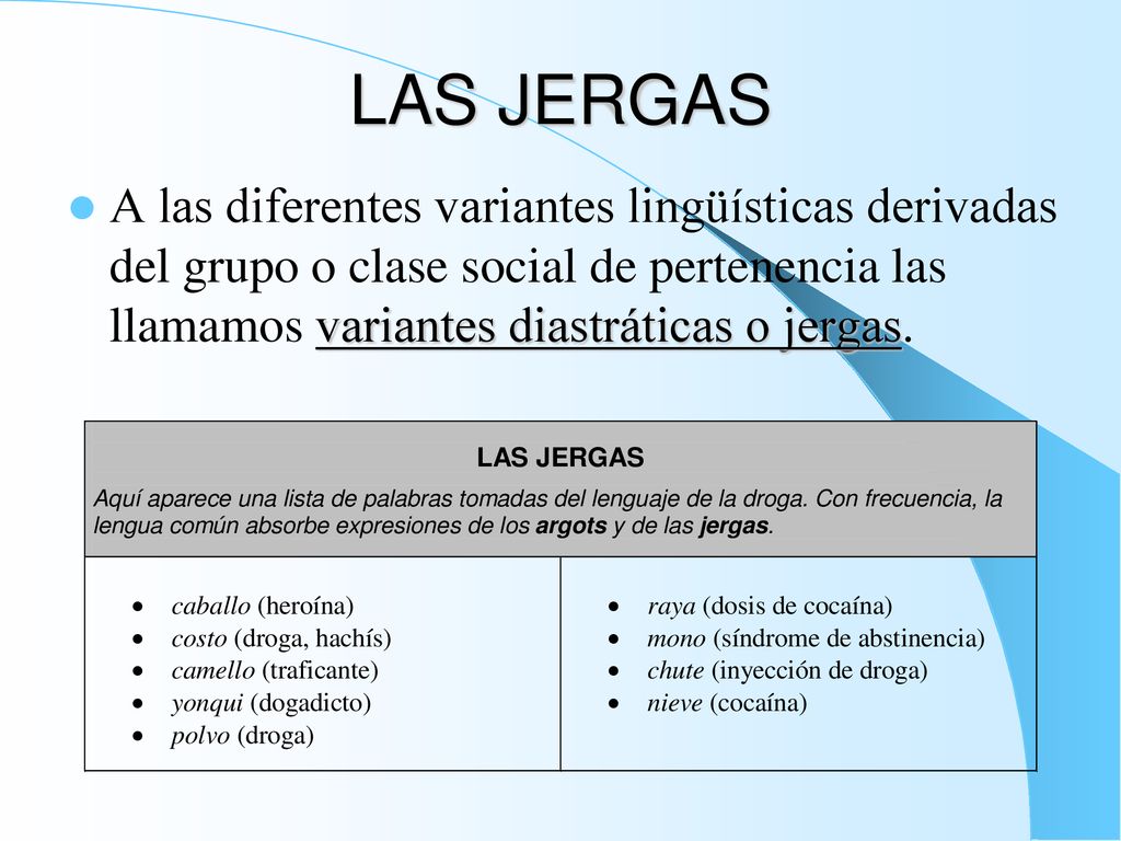 LAS JERGAS A las diferentes variantes lingüísticas derivadas del grupo o clase social de pertenencia las llamamos variantes diastráticas o jergas.