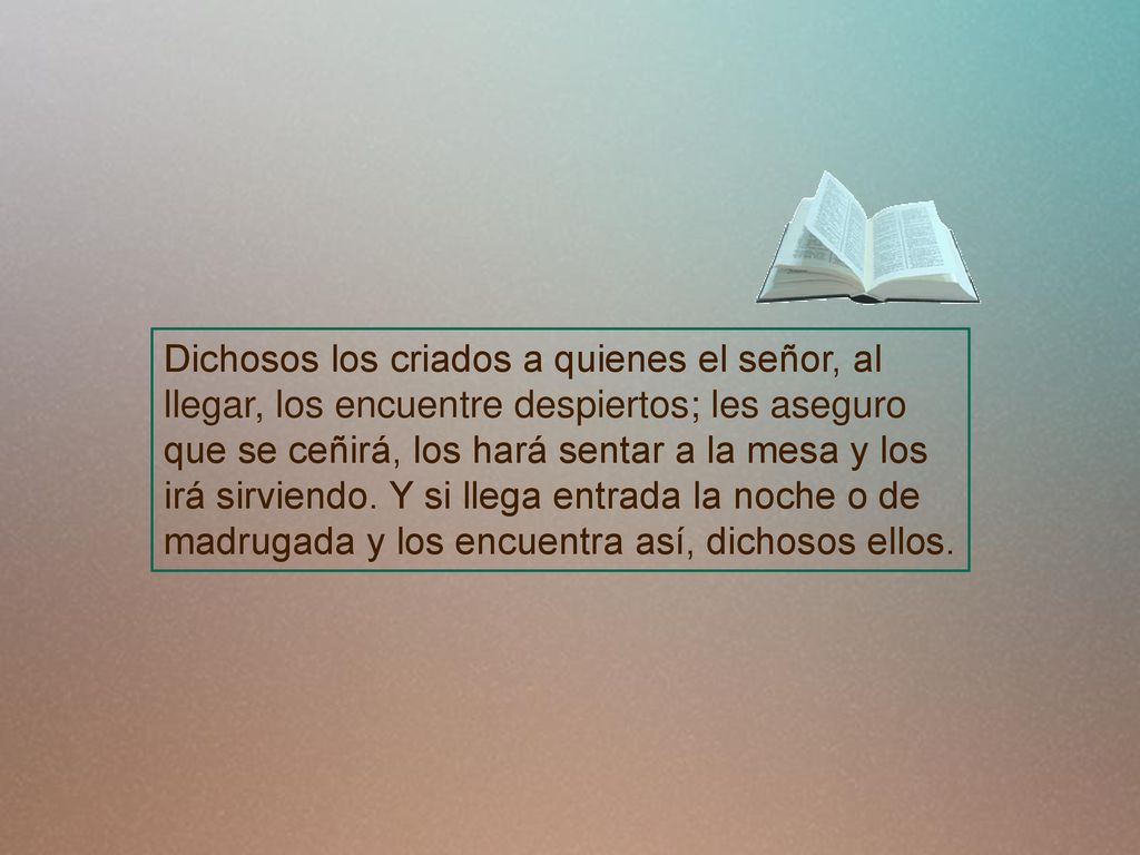 Dichosos los criados a quienes el señor, al llegar, los encuentre despiertos; les aseguro que se ceñirá, los hará sentar a la mesa y los irá sirviendo.