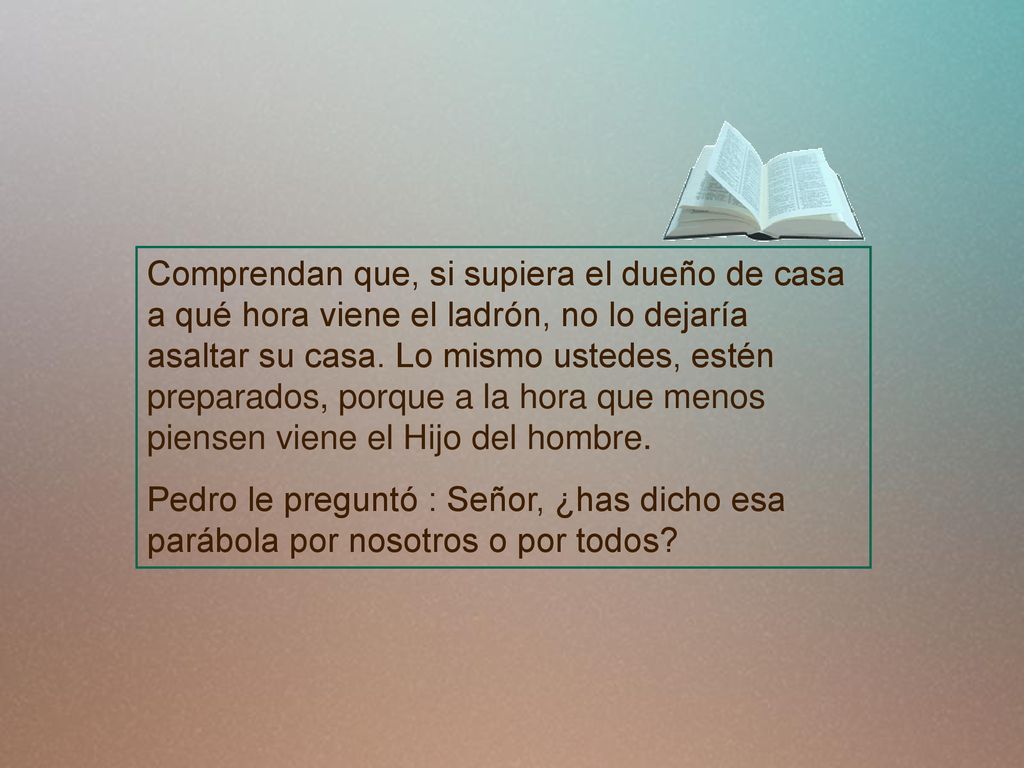 Comprendan que, si supiera el dueño de casa a qué hora viene el ladrón, no lo dejaría asaltar su casa. Lo mismo ustedes, estén preparados, porque a la hora que menos piensen viene el Hijo del hombre.