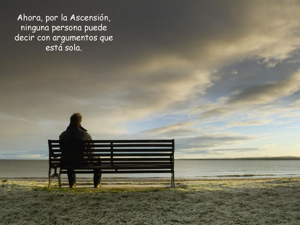 Ahora, por la Ascensión, ninguna persona puede decir con argumentos que está sola.