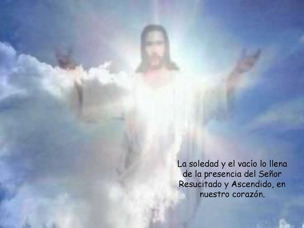 La soledad y el vacío lo llena de la presencia del Señor Resucitado y Ascendido, en nuestro corazón.