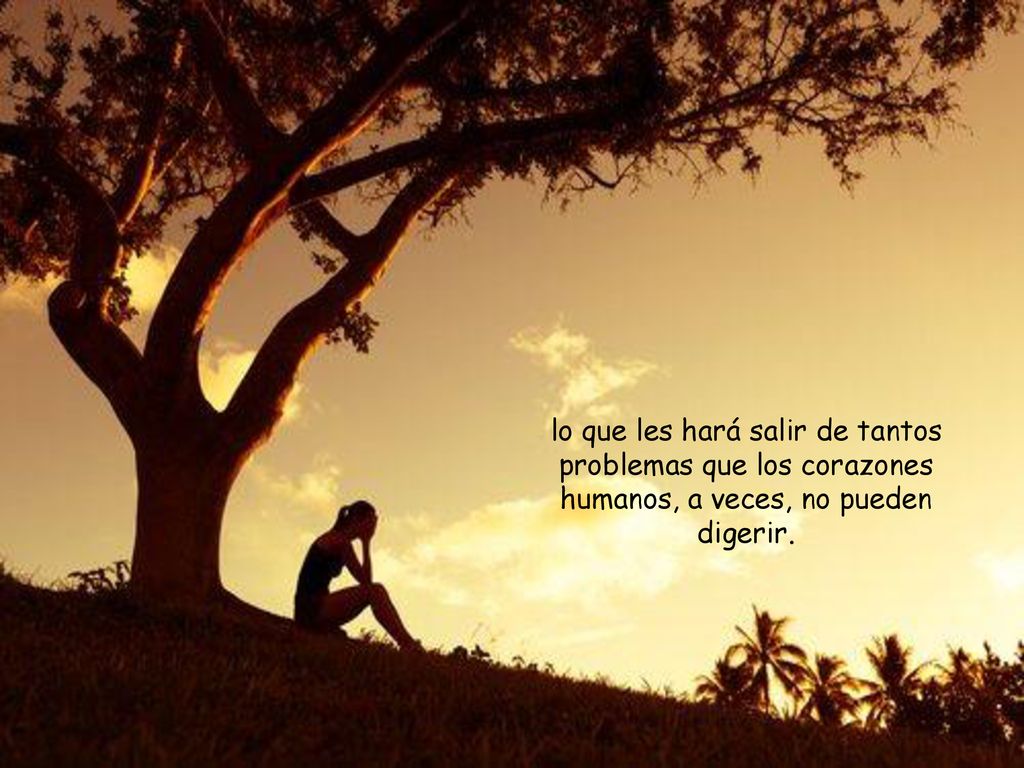 lo que les hará salir de tantos problemas que los corazones humanos, a veces, no pueden digerir.
